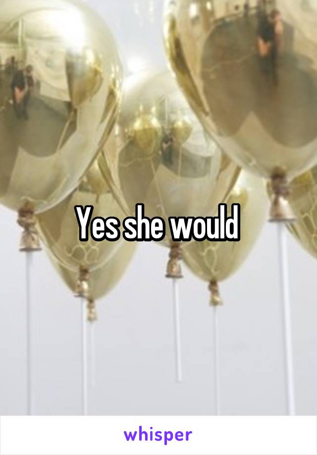 Yes she would 