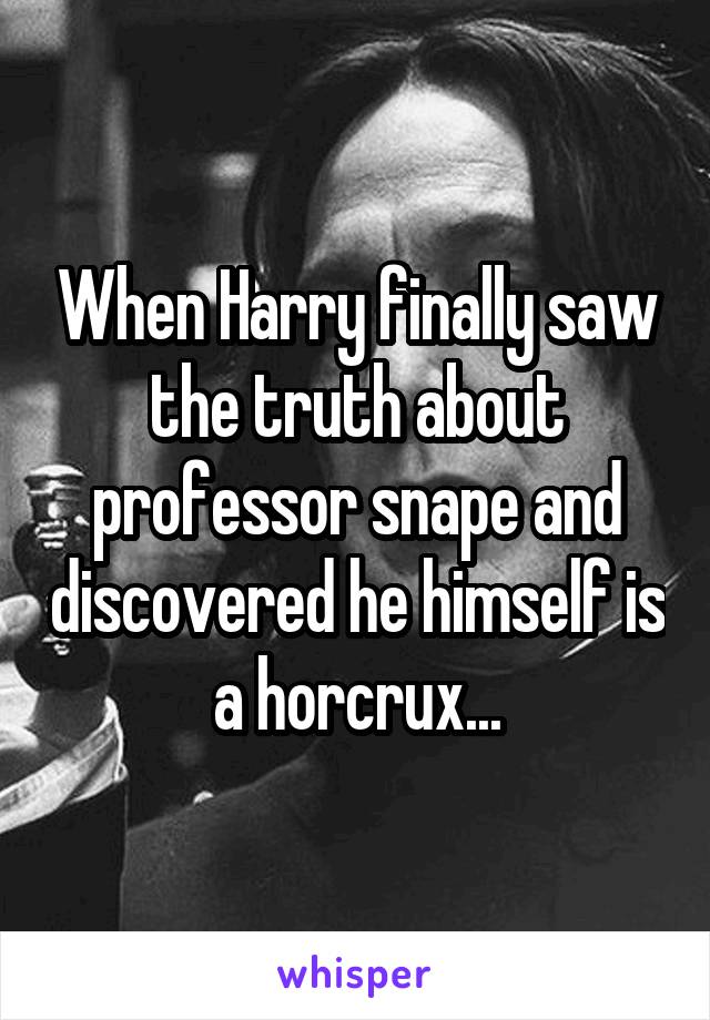 When Harry finally saw the truth about professor snape and discovered he himself is a horcrux...