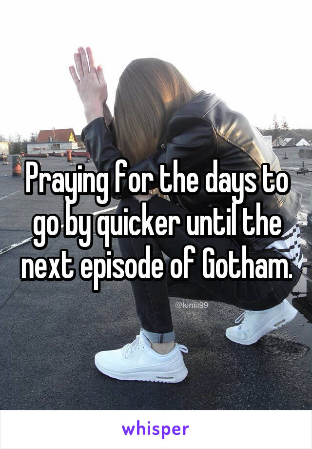 Praying for the days to go by quicker until the next episode of Gotham.