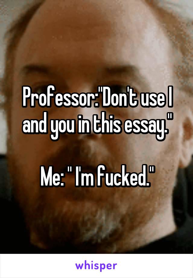 Professor:"Don't use I and you in this essay."

Me: " I'm fucked."