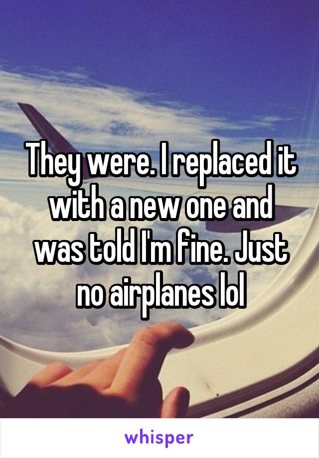 They were. I replaced it with a new one and was told I'm fine. Just no airplanes lol