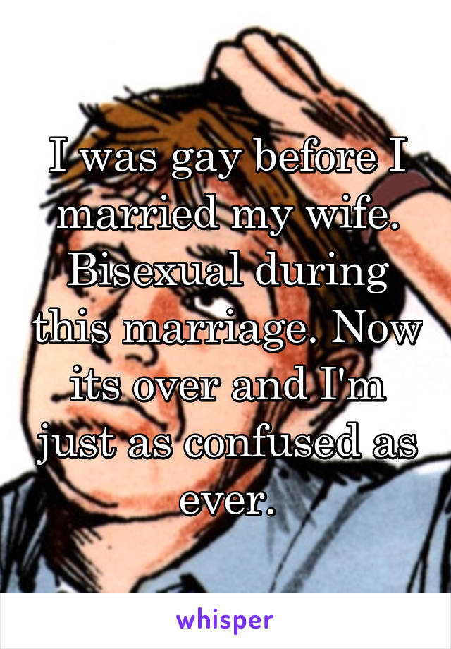 I was gay before I married my wife. Bisexual during this marriage. Now its over and I'm just as confused as ever.