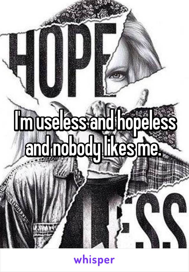 I'm useless and hopeless and nobody likes me. 