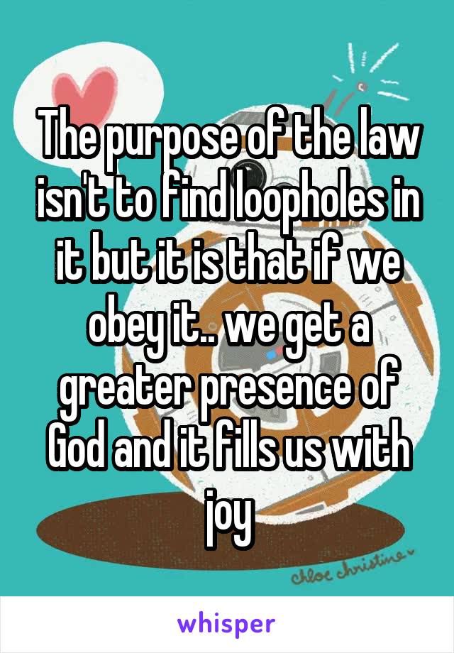 The purpose of the law isn't to find loopholes in it but it is that if we obey it.. we get a greater presence of God and it fills us with joy