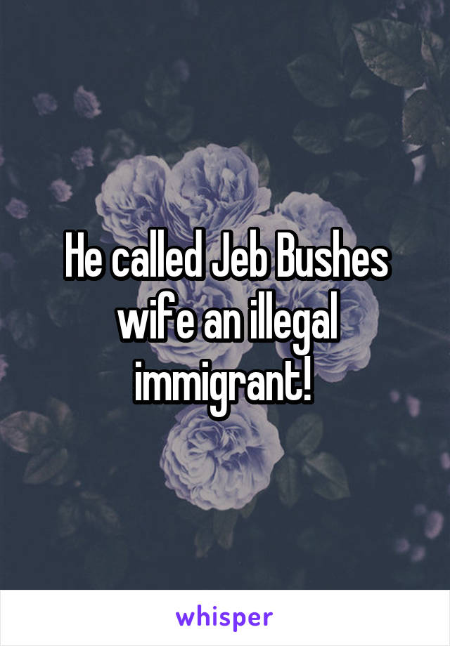 He called Jeb Bushes wife an illegal immigrant! 