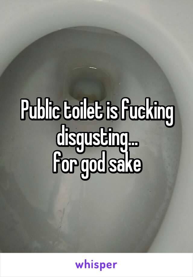 Public toilet is fucking disgusting...
for god sake