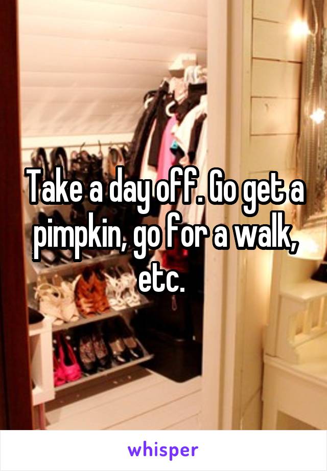 Take a day off. Go get a pimpkin, go for a walk, etc. 