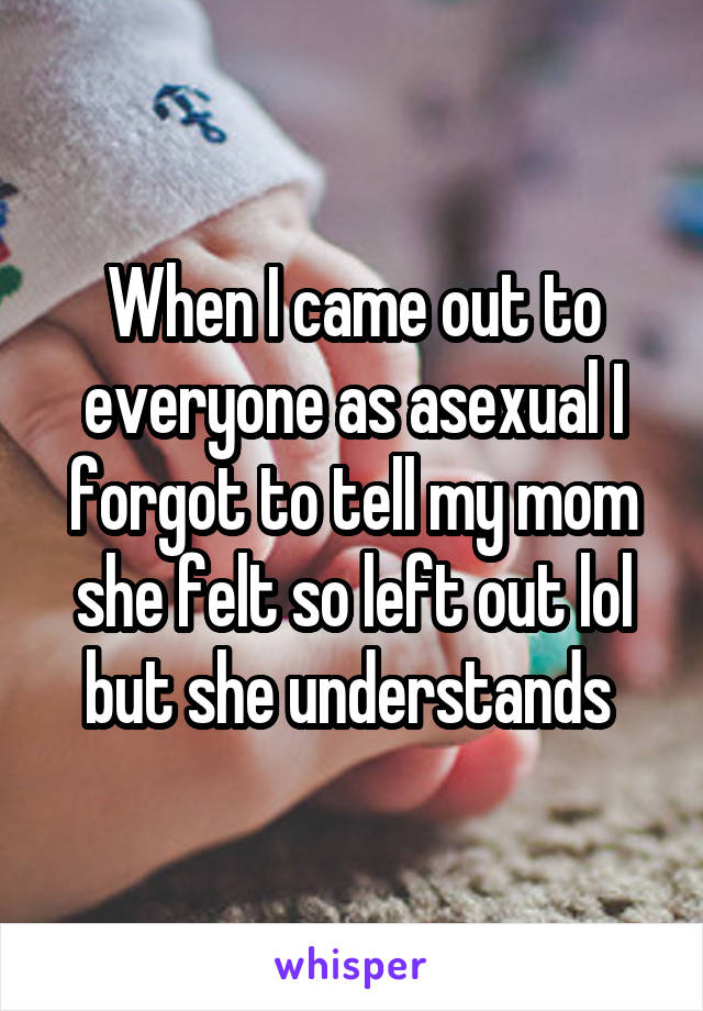 When I came out to everyone as asexual I forgot to tell my mom she felt so left out lol but she understands 