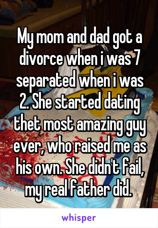 My mom and dad got a divorce when i was 7 separated when i was 2. She started dating thet most amazing guy ever, who raised me as his own. She didn't fail, my real father did. 