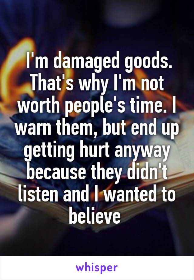  I'm damaged goods.
That's why I'm not worth people's time. I warn them, but end up getting hurt anyway because they didn't listen and I wanted to believe 