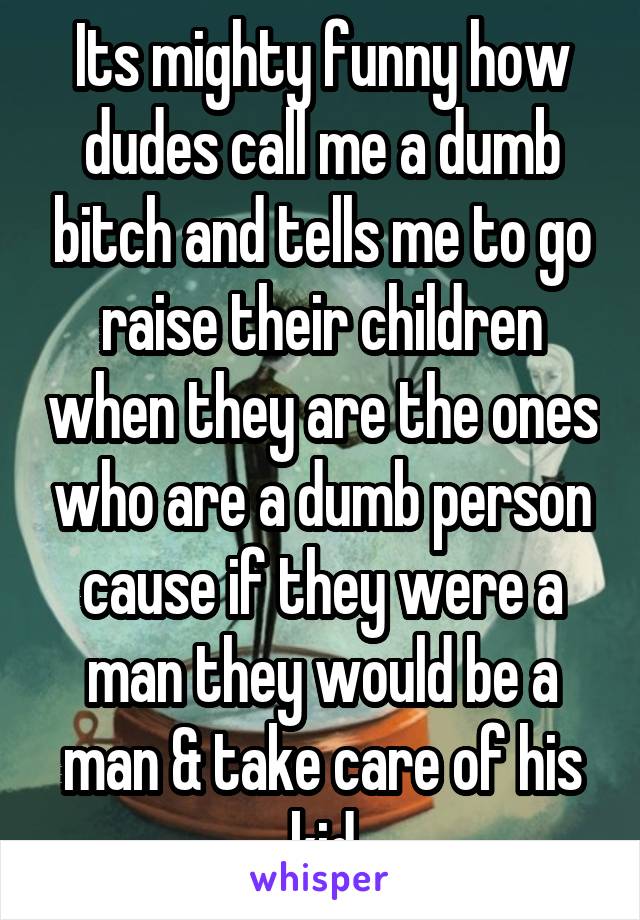 Its mighty funny how dudes call me a dumb bitch and tells me to go raise their children when they are the ones who are a dumb person cause if they were a man they would be a man & take care of his kid