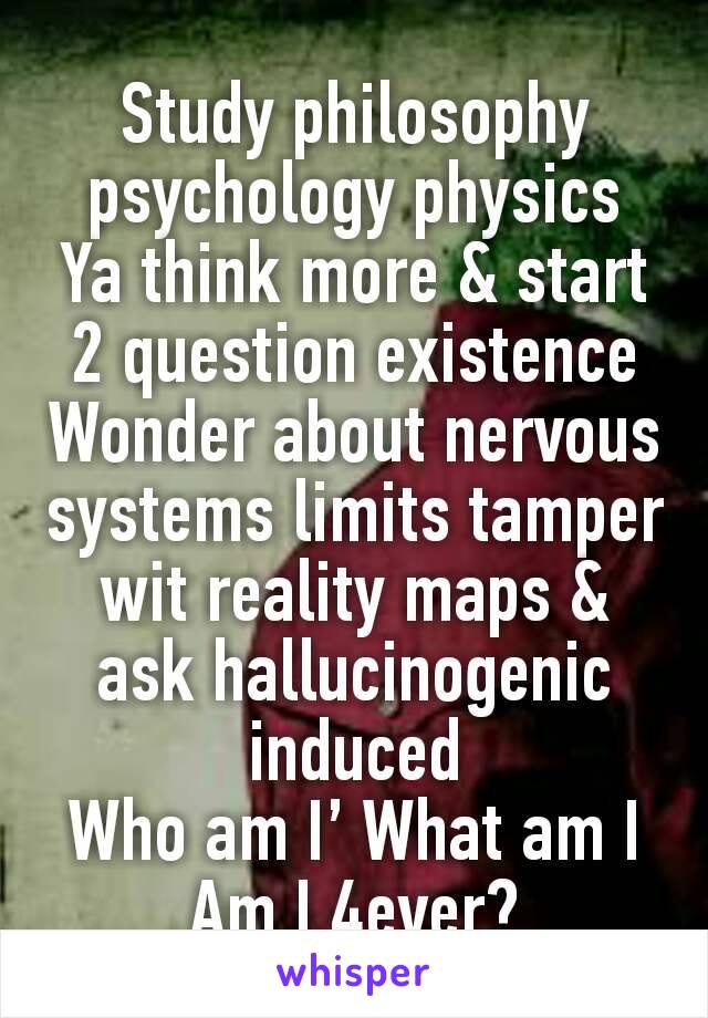 Study philosophy psychology physics
Ya think more & start 2 question existence
Wonder about nervous systems limits tamper wit reality maps & ask hallucinogenic induced
Who am I’ What am I Am I 4ever?