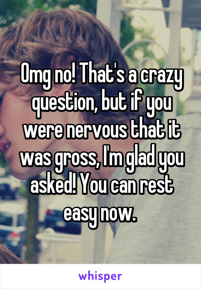 Omg no! That's a crazy question, but if you were nervous that it was gross, I'm glad you asked! You can rest easy now. 