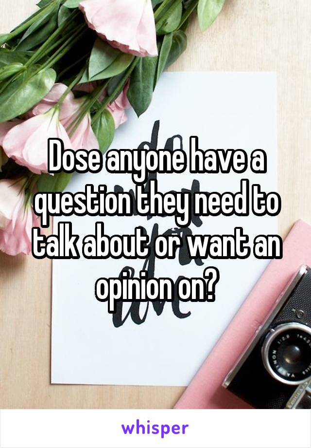 Dose anyone have a question they need to talk about or want an opinion on?