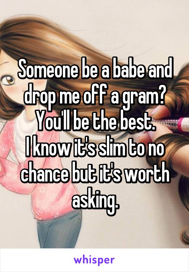 Someone be a babe and drop me off a gram?
You'll be the best.
I know it's slim to no chance but it's worth asking.