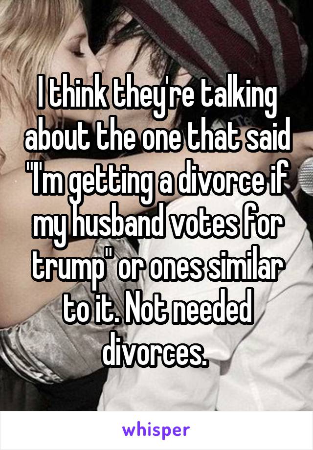 I think they're talking about the one that said "I'm getting a divorce if my husband votes for trump" or ones similar to it. Not needed divorces. 