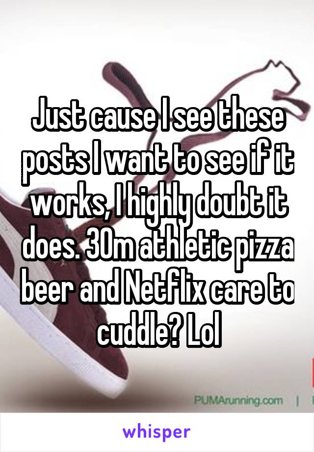 Just cause I see these posts I want to see if it works, I highly doubt it does. 30m athletic pizza beer and Netflix care to cuddle? Lol