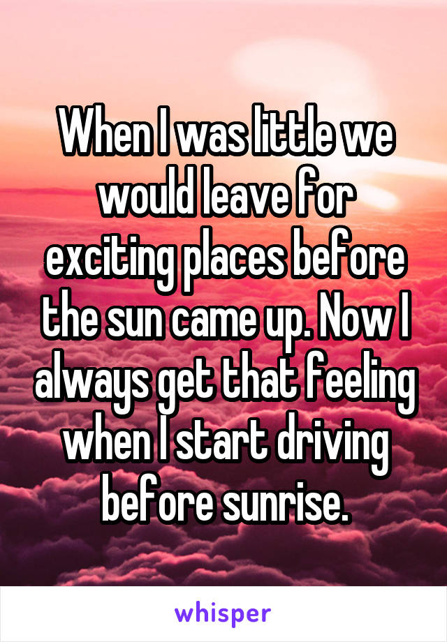 When I was little we would leave for exciting places before the sun came up. Now I always get that feeling when I start driving before sunrise.