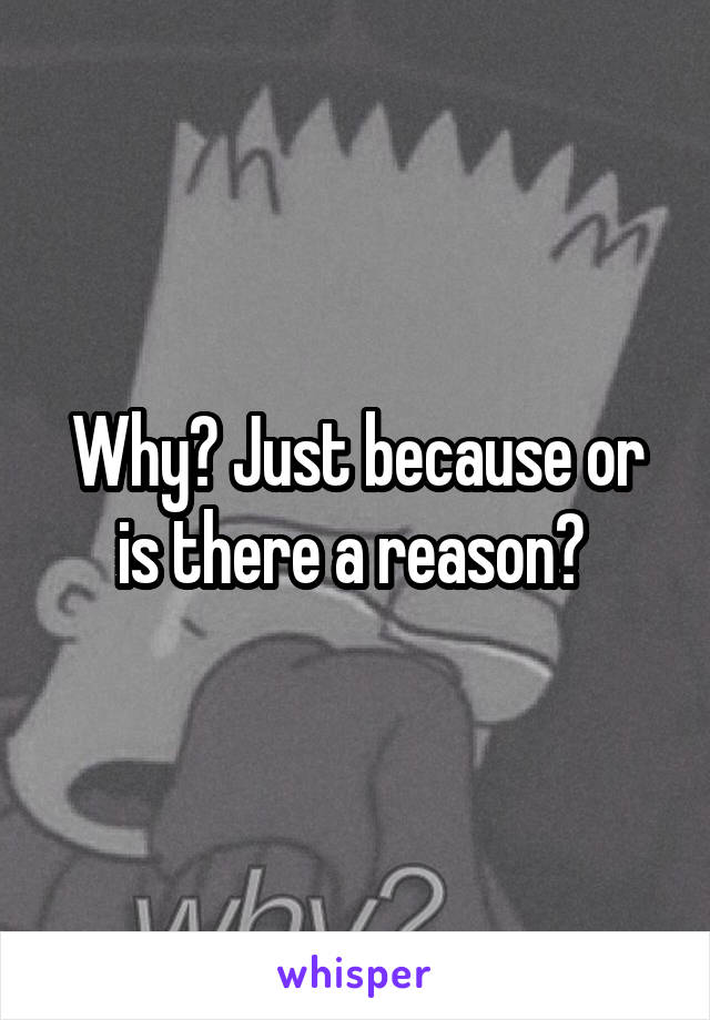 Why? Just because or is there a reason? 