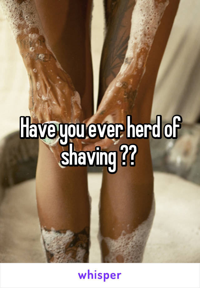 Have you ever herd of shaving ?? 