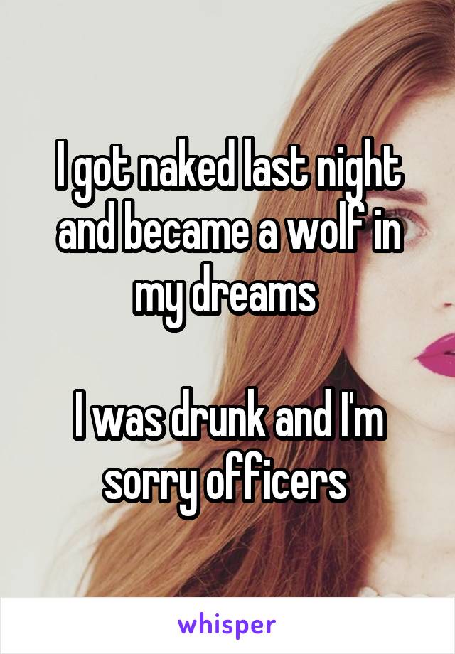 I got naked last night and became a wolf in my dreams 

I was drunk and I'm sorry officers 