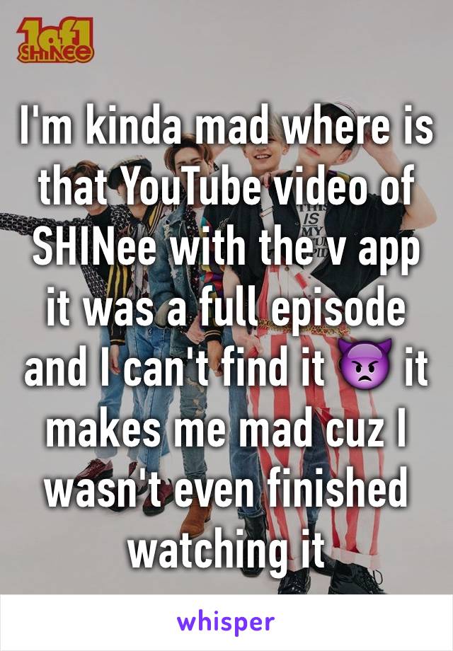 I'm kinda mad where is that YouTube video of SHINee with the v app it was a full episode and I can't find it 👿 it makes me mad cuz I wasn't even finished watching it