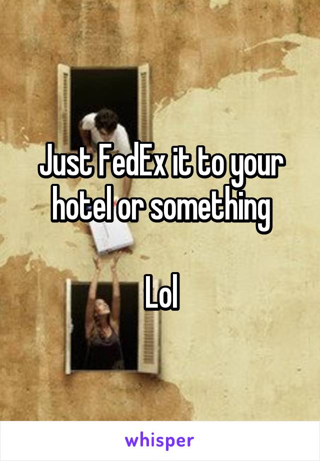 Just FedEx it to your hotel or something

Lol