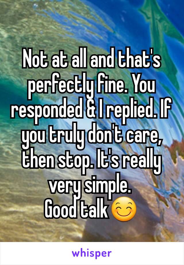 Not at all and that's perfectly fine. You responded & I replied. If you truly don't care, then stop. It's really very simple. 
Good talk😊