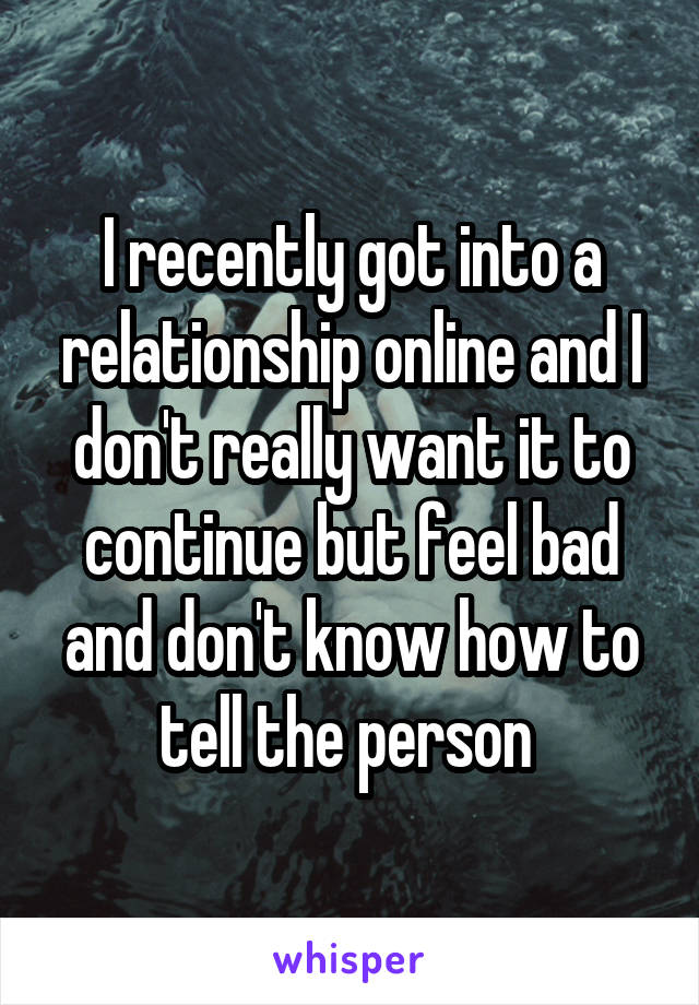 I recently got into a relationship online and I don't really want it to continue but feel bad and don't know how to tell the person 