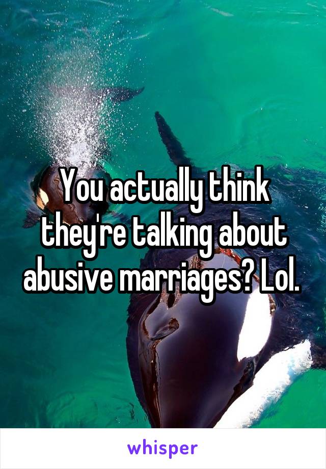 You actually think they're talking about abusive marriages? Lol. 