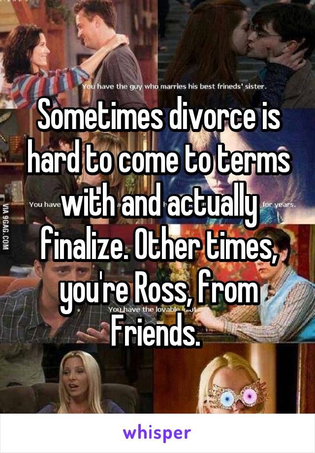 Sometimes divorce is hard to come to terms with and actually finalize. Other times, you're Ross, from Friends. 