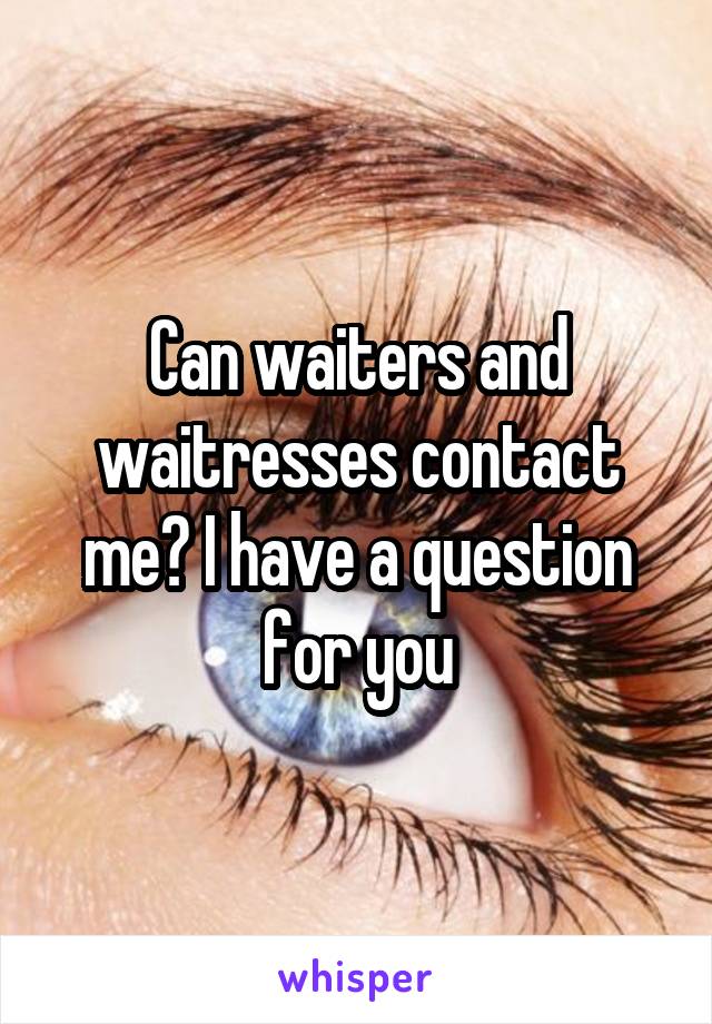 Can waiters and waitresses contact me? I have a question for you