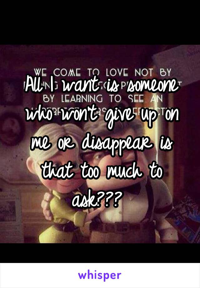 All I want is someone who won't give up on me or disappear is that too much to ask??? 