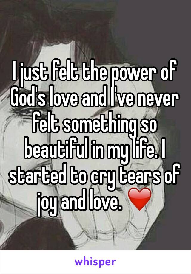 I just felt the power of God's love and I've never felt something so beautiful in my life. I started to cry tears of joy and love. ❤️