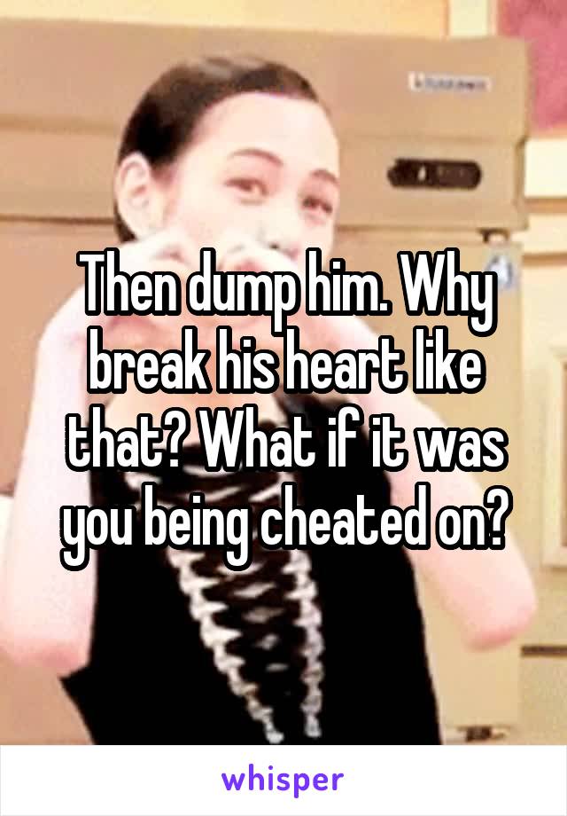 Then dump him. Why break his heart like that? What if it was you being cheated on?