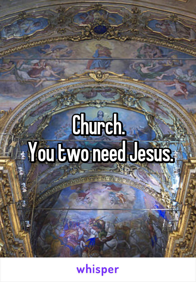 Church.
 You two need Jesus.