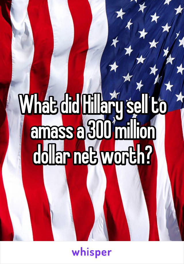 What did Hillary sell to amass a 300 million dollar net worth?