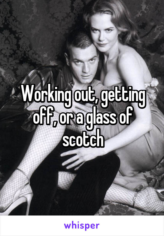 Working out, getting off, or a glass of scotch