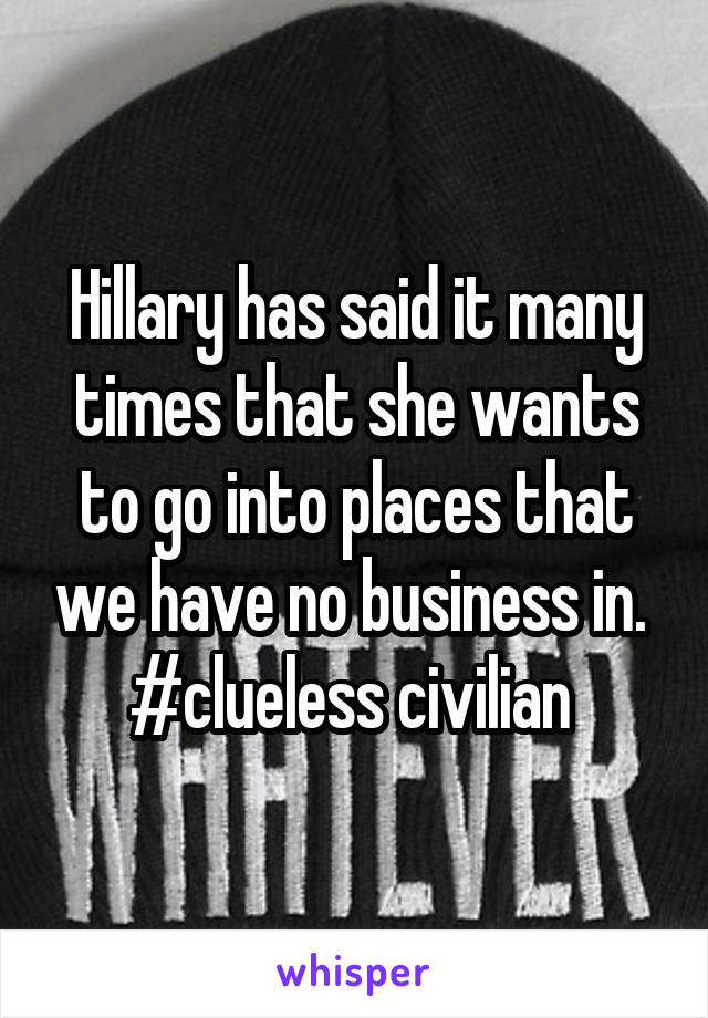 Hillary has said it many times that she wants to go into places that we have no business in. 
#clueless civilian 