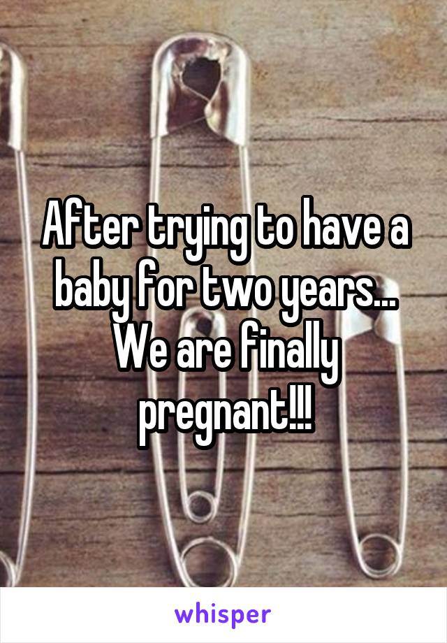 After trying to have a baby for two years... We are finally pregnant!!!