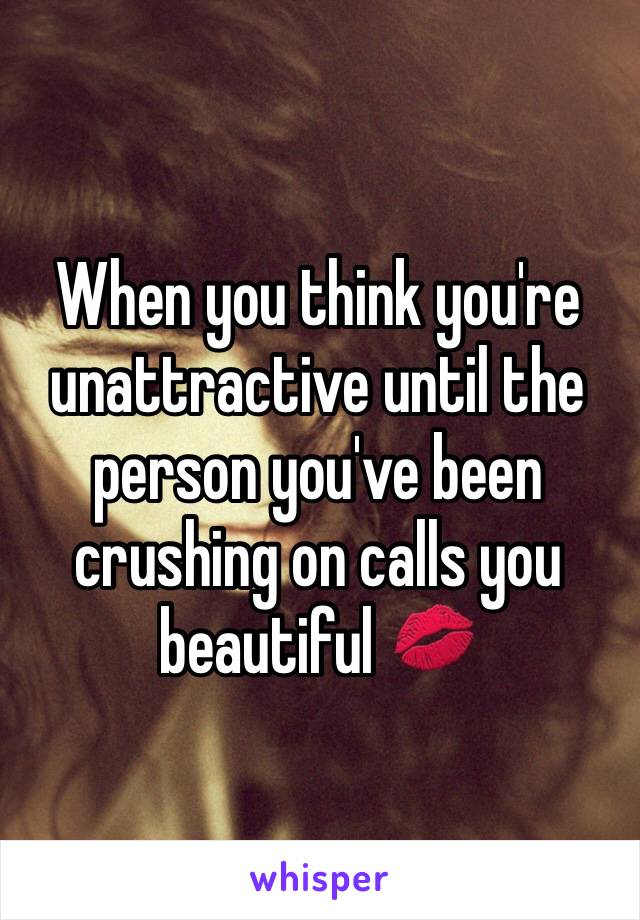 When you think you're unattractive until the person you've been crushing on calls you beautiful 💋