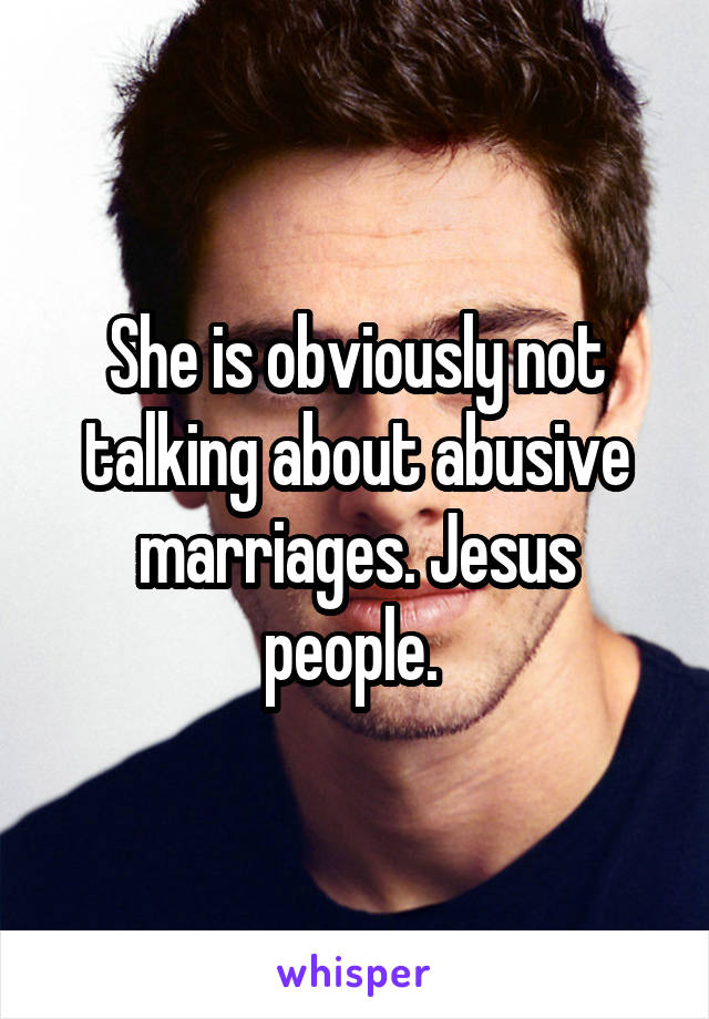 She is obviously not talking about abusive marriages. Jesus people. 