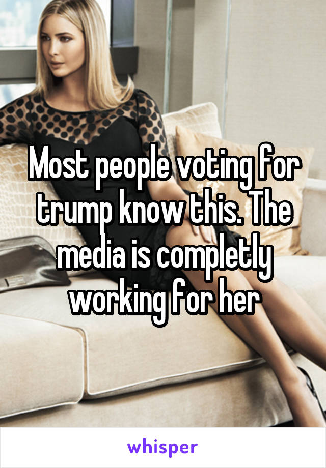 Most people voting for trump know this. The media is completly working for her