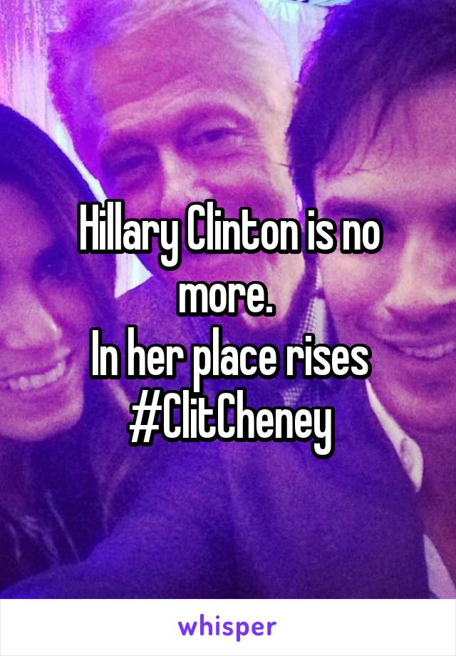 Hillary Clinton is no more. 
In her place rises
#ClitCheney