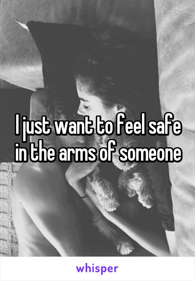 I just want to feel safe in the arms of someone