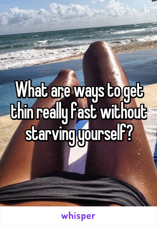 What are ways to get thin really fast without starving yourself?