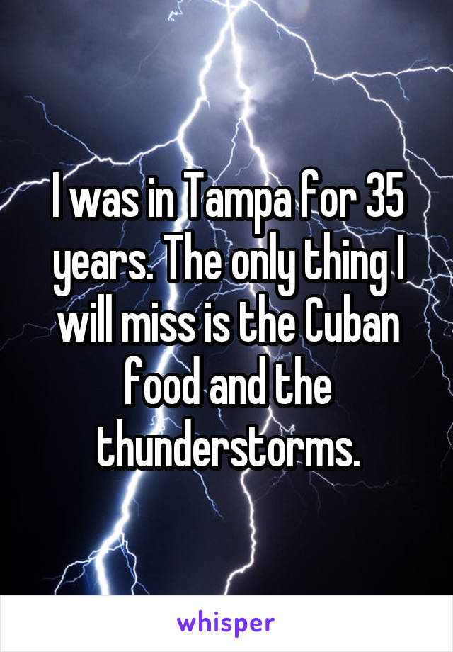 I was in Tampa for 35 years. The only thing I will miss is the Cuban food and the thunderstorms.