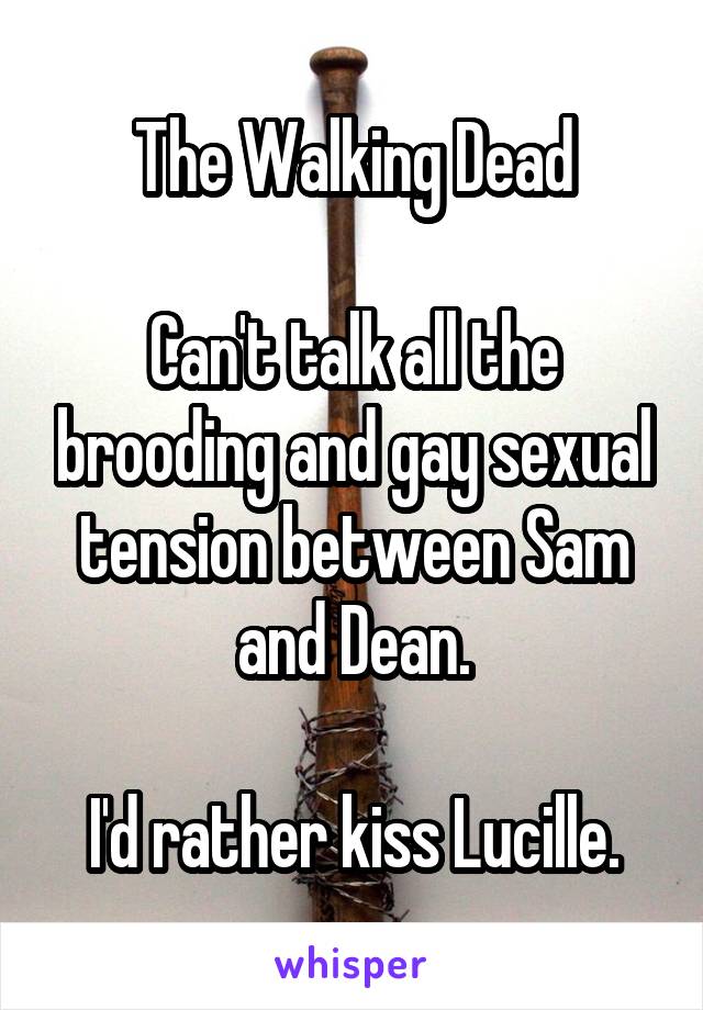 The Walking Dead

Can't talk all the brooding and gay sexual tension between Sam and Dean.

I'd rather kiss Lucille.