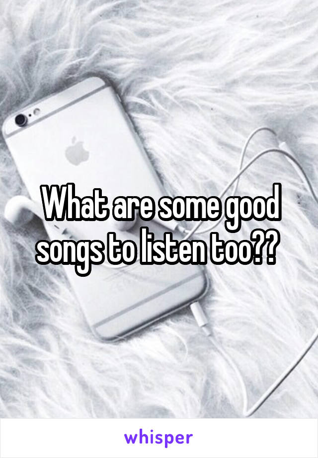 What are some good songs to listen too?? 