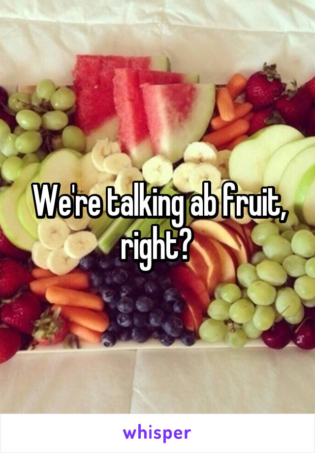 We're talking ab fruit, right? 